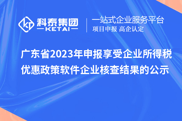 廣東省2023年申報享受企業(yè)所得稅優(yōu)惠政策軟件企業(yè)核查結(jié)果的公示