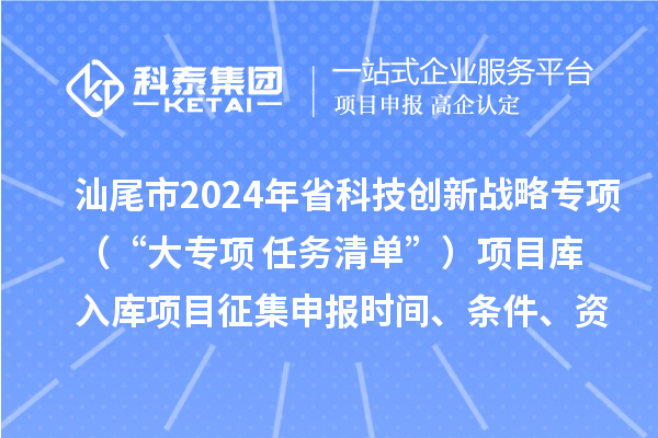 汕尾市2024年省科技創(chuàng  )新戰略專(zhuān)項（“大專(zhuān)項+任務(wù)清單”）項目庫入庫項目征集申報時(shí)間、條件、資助獎勵