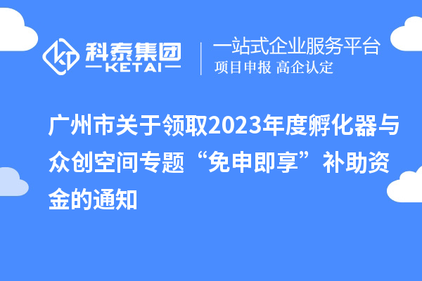 廣州市關(guān)于領(lǐng)取2023年度孵化器與眾創(chuàng  )空間專(zhuān)題“免申即享”補助資金的通知