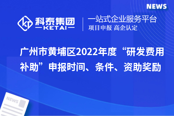 廣州市黃埔區(qū)2022年度“研發(fā)費(fèi)用補(bǔ)助”申報(bào)時(shí)間、條件、資助獎(jiǎng)勵(lì)