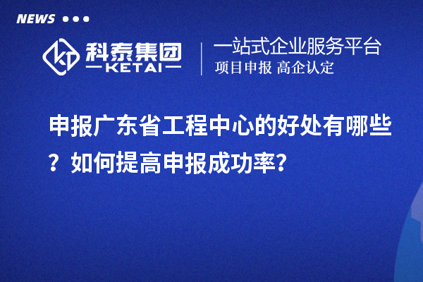 申報廣東省工程中心的好處有哪些？如何提高申報成功率？