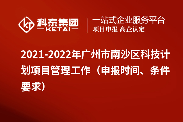 2021-2022年廣州市南沙區(qū)科技計(jì)劃項(xiàng)目管理工作（申報(bào)時(shí)間、條件要求）