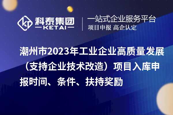 潮州市2023年工業(yè)企業(yè)高質(zhì)量發(fā)展（支持企業(yè)技術(shù)改造）項(xiàng)目入庫(kù)申報(bào)時(shí)間、條件、扶持獎(jiǎng)勵(lì)