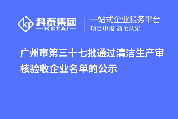 廣州市第三十七批通過(guò)清潔生產(chǎn)審核驗(yàn)收企業(yè)名單的公示