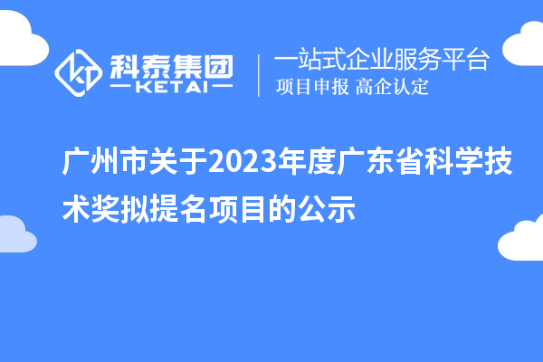 廣州市關(guān)于2023年度廣東省科學(xué)技術(shù)獎擬提名項目的公示