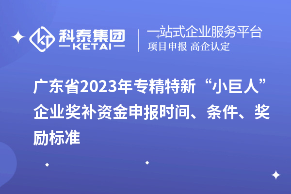 廣東省2023年專(zhuān)精特新“小巨人”企業(yè)獎補資金申報時(shí)間、條件、獎勵標準