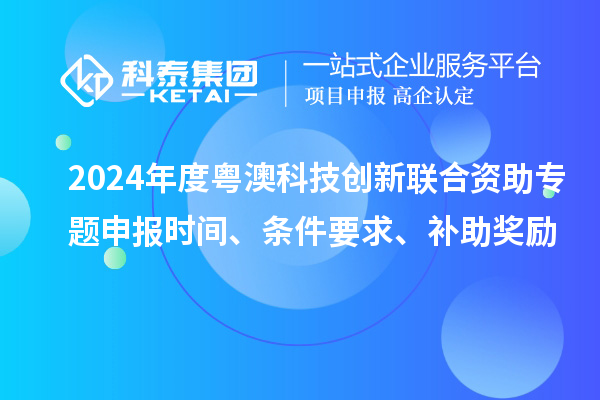 2024年度粵澳科技創(chuàng)新聯(lián)合資助專題申報(bào)時(shí)間、條件要求、補(bǔ)助獎(jiǎng)勵(lì)