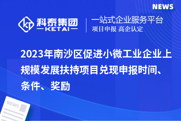 2023年南沙區促進(jìn)小微工業(yè)企業(yè)上規模發(fā)展扶持項目?jì)冬F申報時(shí)間、條件、獎勵