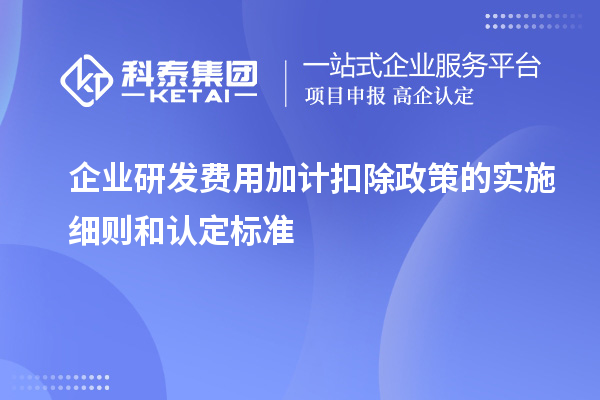 企業(yè)研發(fā)費用加計扣除政策的實施細(xì)則和認(rèn)定標(biāo)準(zhǔn)