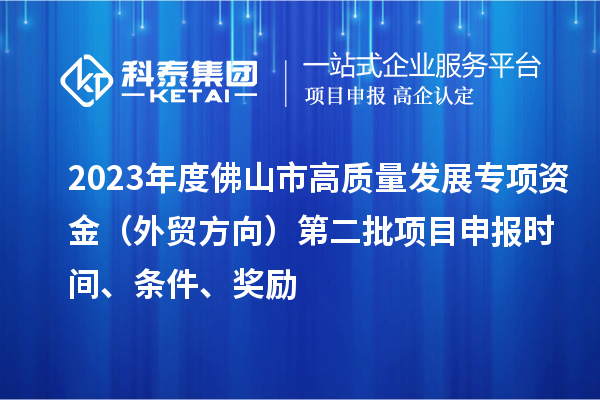 2023年度佛山市高質(zhì)量發(fā)展專項(xiàng)資金（外貿(mào)方向）第二批項(xiàng)目申報(bào)時(shí)間、條件、獎(jiǎng)勵(lì)