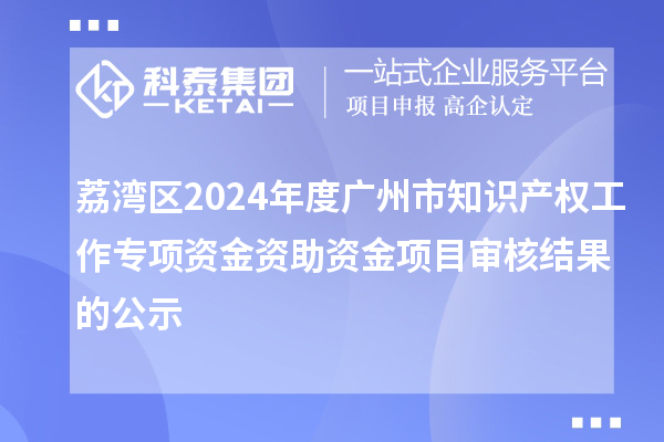 荔灣區(qū)2024年度廣州市知識(shí)產(chǎn)權(quán)工作專項(xiàng)資金資助資金項(xiàng)目審核結(jié)果的公示