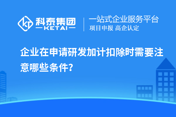 企業(yè)在申請<a href=http://m.qiyeqqexmail.cn/fuwu/jiajikouchu.html target=_blank class=infotextkey>研發(fā)加計扣除</a>時需要注意哪些條件？