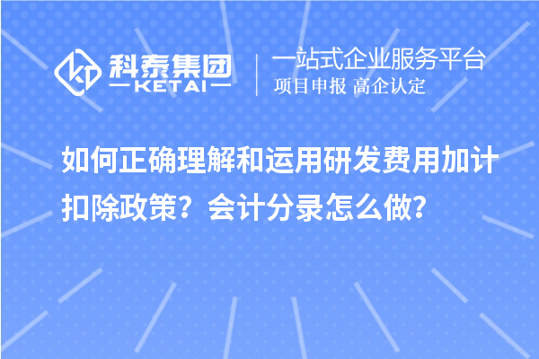 如何正確理解和運(yùn)用研發(fā)費(fèi)用加計(jì)扣除政策？會計(jì)分錄怎么做？