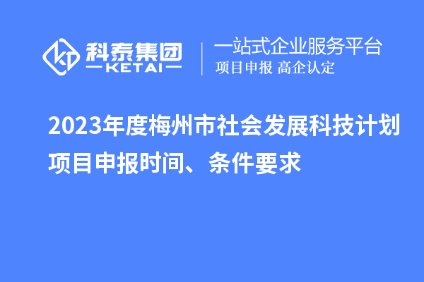 2023年度梅州市社會(huì)發(fā)展科技計(jì)劃項(xiàng)目申報(bào)時(shí)間、條件要求