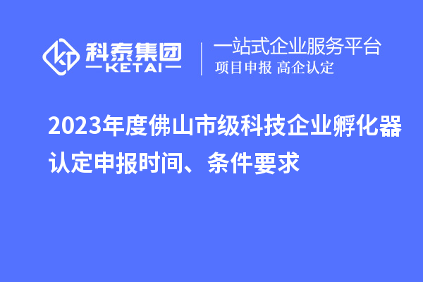 2023年度佛山市級科技企業(yè)孵化器認定申報時(shí)間、條件要求