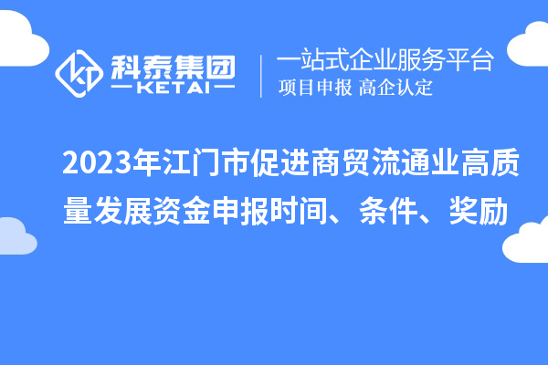 2023年江門(mén)市促進(jìn)商貿流通業(yè)高質(zhì)量發(fā)展資金申報時(shí)間、條件、獎勵