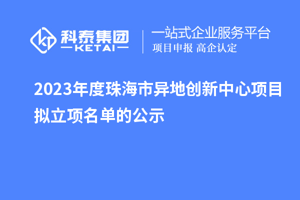 2023年度珠海市異地創(chuàng  )新中心項目擬立項名單的公示