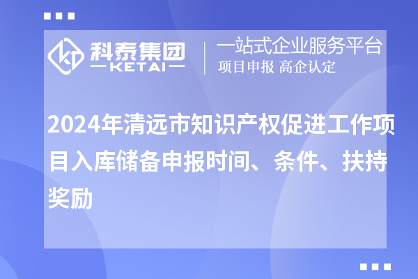 2024年清遠市知識產(chǎn)權促進(jìn)工作項目入庫儲備申報時(shí)間、條件、扶持獎勵