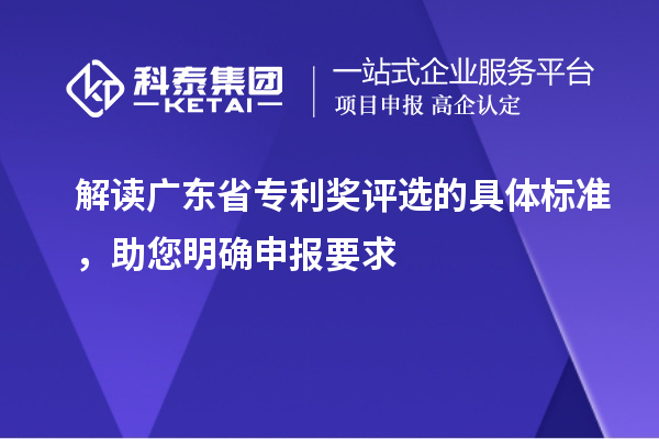 解讀廣東省專利獎(jiǎng)評(píng)選的具體標(biāo)準(zhǔn)，助您明確申報(bào)要求