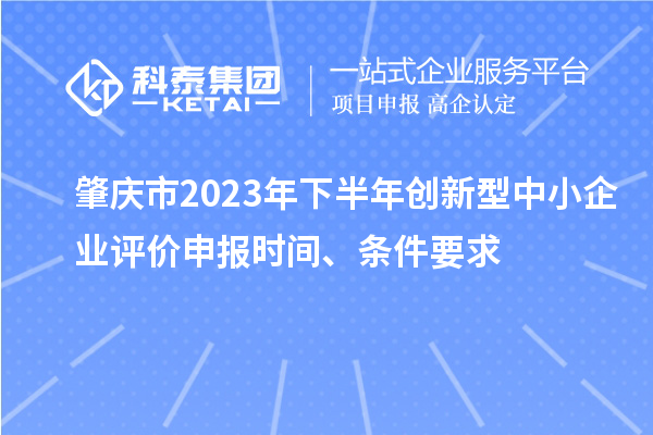 肇慶市2023年下半年創(chuàng  )新型中小企業(yè)評價(jià)申報時(shí)間、條件要求