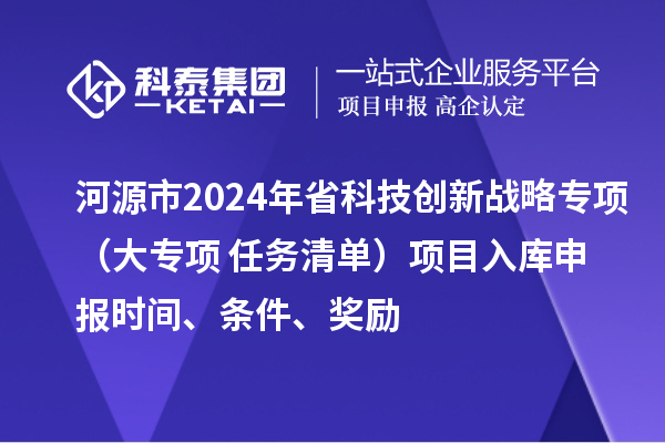 河源市2024年省科技創(chuàng  )新戰略專(zhuān)項（大專(zhuān)項+任務(wù)清單）項目入庫申報時(shí)間、條件、獎勵