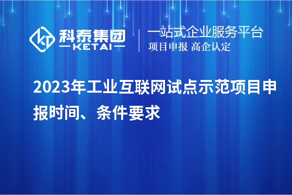 2023年工業(yè)互聯(lián)網(wǎng)試點(diǎn)示范項(xiàng)目申報(bào)時(shí)間、條件要求