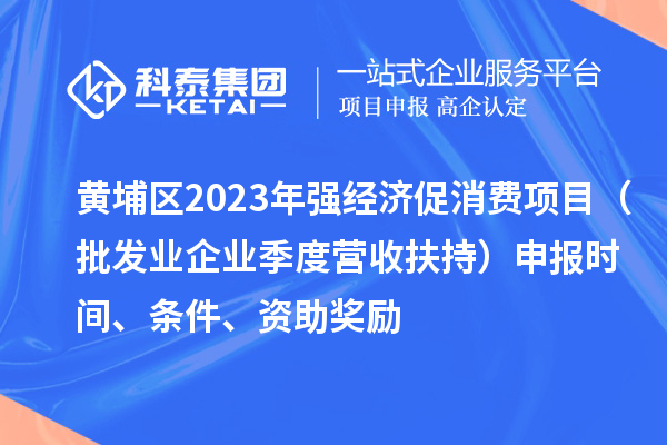 黃埔區(qū)2023年強經(jīng)濟促消費項目（批發(fā)業(yè)企業(yè)季度營收扶持）申報時間、條件、資助獎勵