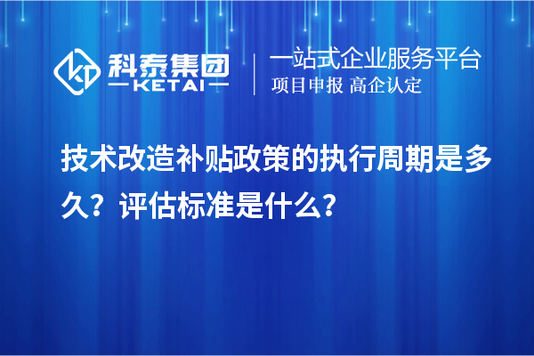 技術(shù)改造補貼政策的執行周期是多久？評估標準是什么？