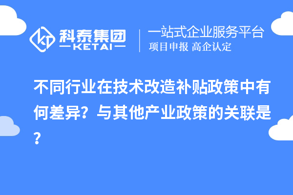 不同行業(yè)在技術(shù)改造補貼政策中有何差異？與其他產(chǎn)業(yè)政策的關(guān)聯(lián)是？