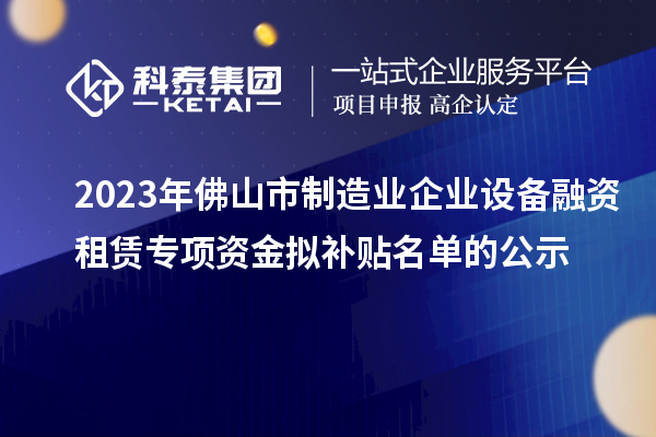 2023年佛山市制造業(yè)企業(yè)設備融資租賃專(zhuān)項資金擬補貼名單的公示