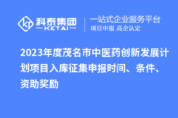 2023年度茂名市中醫藥創(chuàng  )新發(fā)展計劃項目入庫征集申報時(shí)間、條件、資助獎勵