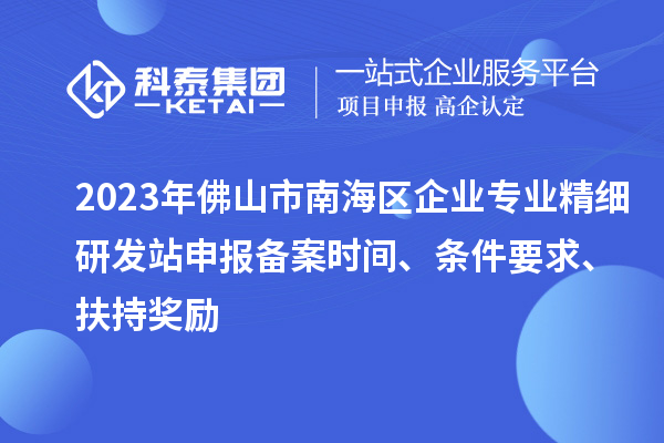 2023年佛山市南海區企業(yè)專(zhuān)業(yè)精細研發(fā)站申報備案時(shí)間、條件要求、扶持獎勵