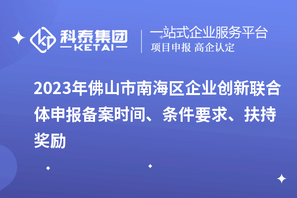 2023年佛山市南海區(qū)企業(yè)創(chuàng)新聯(lián)合體申報(bào)備案時(shí)間、條件要求、扶持獎(jiǎng)勵(lì)