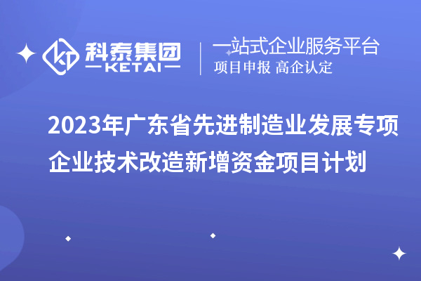 2023年廣東省先進(jìn)制造業(yè)發(fā)展專項(xiàng)企業(yè)技術(shù)改造新增資金項(xiàng)目計(jì)劃