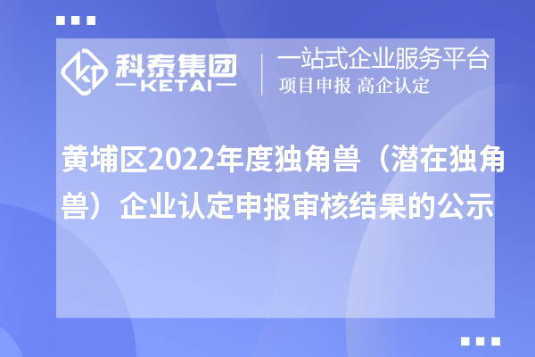 黃埔區(qū)2022年度獨角獸（潛在獨角獸）企業(yè)認定申報審核結(jié)果的公示