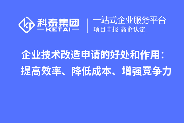 企業(yè)技術(shù)改造申請的好處和作用：提高效率、降低成本、增強競爭力