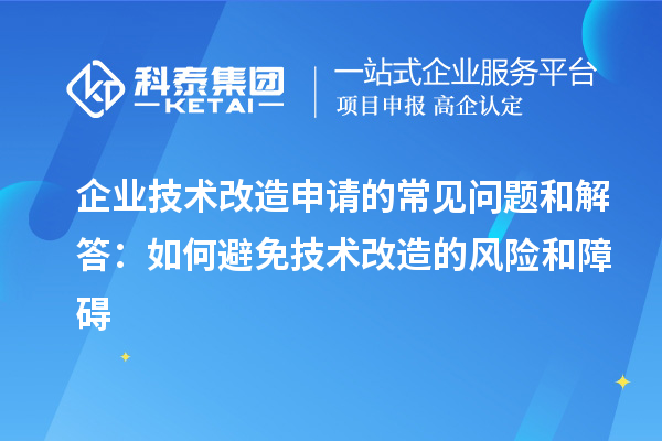 企業(yè)技術(shù)改造申請的常見問題和解答：如何避免技術(shù)改造的風(fēng)險和障礙