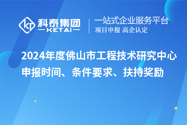 2024年度佛山市工程技術(shù)研究中心申報(bào)時間、條件要求、扶持獎勵