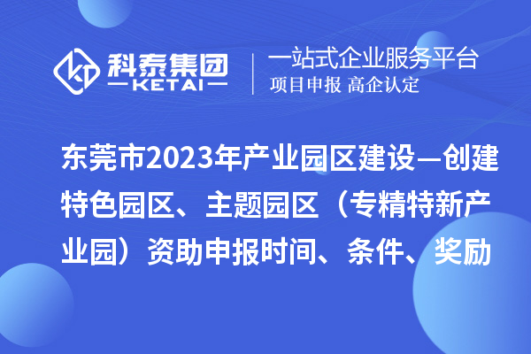 東莞市2023年產(chǎn)業(yè)園區建設—創(chuàng  )建特色園區、主題園區（專(zhuān)精特新產(chǎn)業(yè)園）資助申報時(shí)間、條件、獎勵