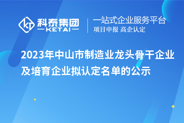 2023年中山市制造業(yè)龍頭骨干企業(yè)及培育企業(yè)擬認定名單的公示