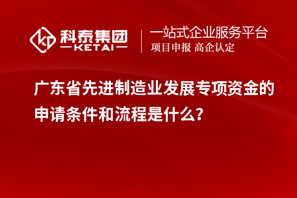 廣東省先進(jìn)制造業(yè)發(fā)展專(zhuān)項資金的申請條件和流程是什么？