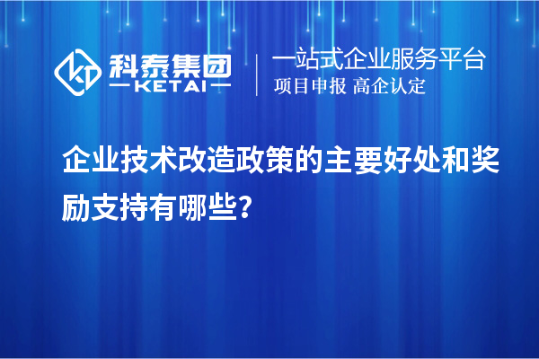 企業(yè)技術(shù)改造政策的主要好處和獎勵支持有哪些？