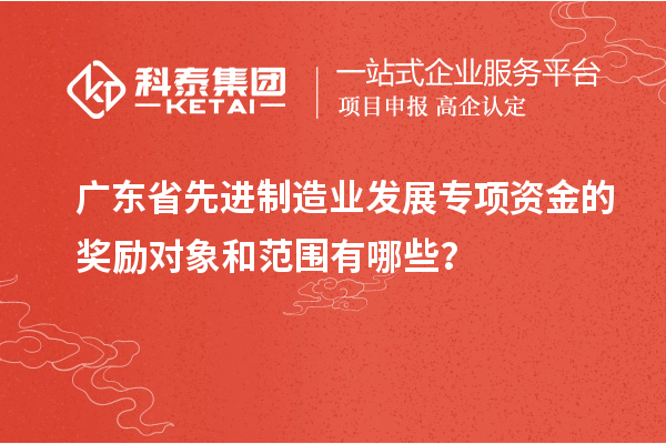 廣東省先進制造業(yè)發(fā)展專項資金的獎勵對象和范圍有哪些？