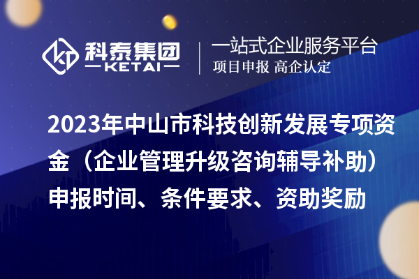 2023年中山市科技創(chuàng  )新發(fā)展專(zhuān)項資金（企業(yè)管理升級咨詢(xún)輔導補助）申報時(shí)間、條件要求、資助獎勵