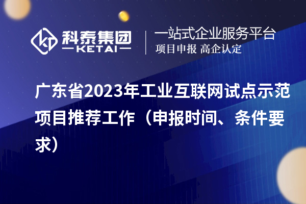 廣東省2023年工業(yè)互聯(lián)網(wǎng)試點(diǎn)示范項(xiàng)目推薦工作（申報(bào)時(shí)間、條件要求）