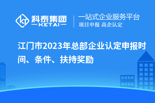 江門市2023年總部企業(yè)認定申報時間、條件、扶持獎勵