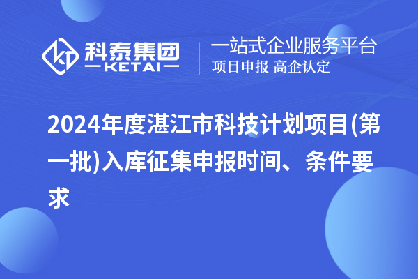 2024年度湛江市科技計劃項目(第一批)入庫征集申報時間、條件要求