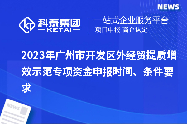 2023年廣州市開發(fā)區(qū)外經(jīng)貿(mào)提質(zhì)增效示范專項(xiàng)資金申報(bào)時(shí)間、條件要求