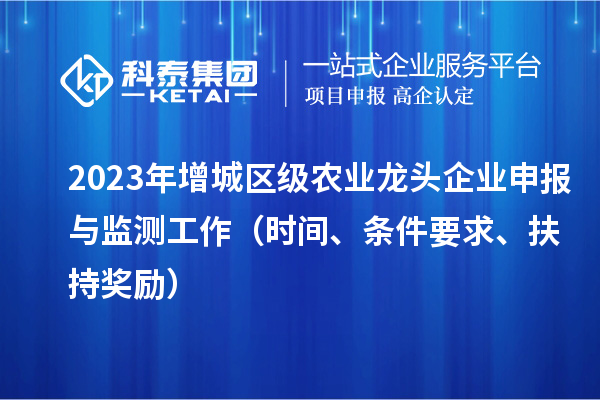 2023年增城區級農業(yè)龍頭企業(yè)申報與監測工作（時(shí)間、條件要求、扶持獎勵）