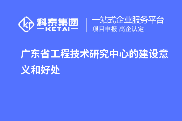 廣東省工程技術(shù)研究中心的建設(shè)意義和好處